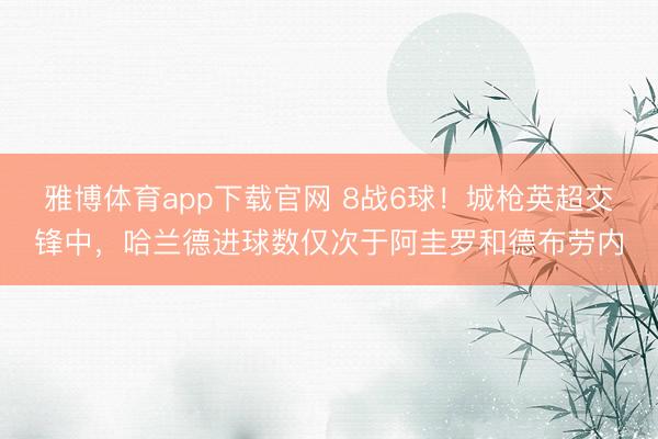 雅博体育app下载官网 8战6球！城枪英超交锋中，哈兰德进球数仅次于阿圭罗和德布劳内