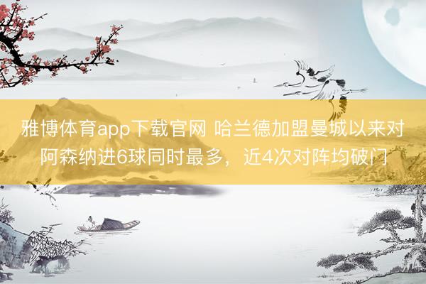 雅博体育app下载官网 哈兰德加盟曼城以来对阿森纳进6球同时最多，近4次对阵均破门