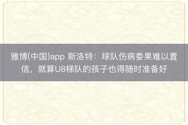 雅博(中国)app 斯洛特：球队伤病委果难以置信，就算U8梯队的孩子也得随时准备好