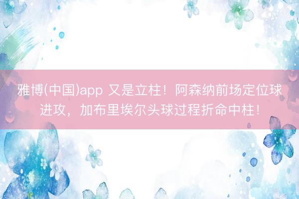 雅博(中国)app 又是立柱！阿森纳前场定位球进攻，加布里埃尔头球过程折命中柱！