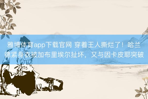 雅博体育app下载官网 穿着王人撕烂了！哈兰德紧身衣被加布里埃尔扯坏，又与因卡皮耶突破