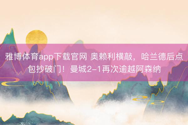 雅博体育app下载官网 奥赖利横敲，哈兰德后点包抄破门！曼城2-1再次逾越阿森纳