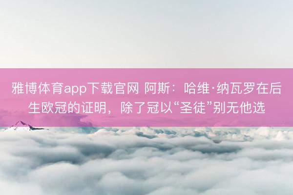 雅博体育app下载官网 阿斯：哈维·纳瓦罗在后生欧冠的证明，除了冠以“圣徒”别无他选