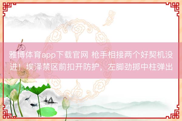 雅博体育app下载官网 枪手相接两个好契机没进！埃泽禁区前扣开防护，左脚劲掷中柱弹出