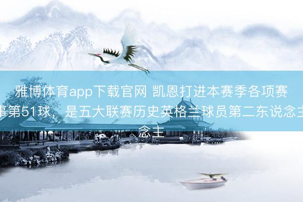 雅博体育app下载官网 凯恩打进本赛季各项赛事第51球，是五大联赛历史英格兰球员第二东说念主