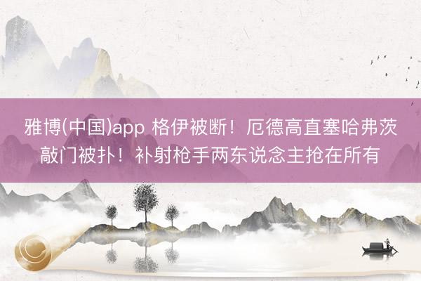 雅博(中国)app 格伊被断！厄德高直塞哈弗茨敲门被扑！补射枪手两东说念主抢在所有