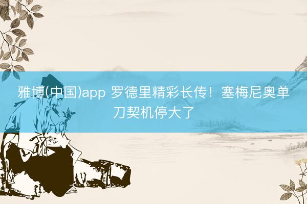 雅博(中国)app 罗德里精彩长传！塞梅尼奥单刀契机停大了