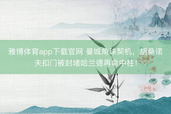 雅博体育app下载官网 曼城角球契机，胡桑诺夫扣门被封堵哈兰德再命中柱！