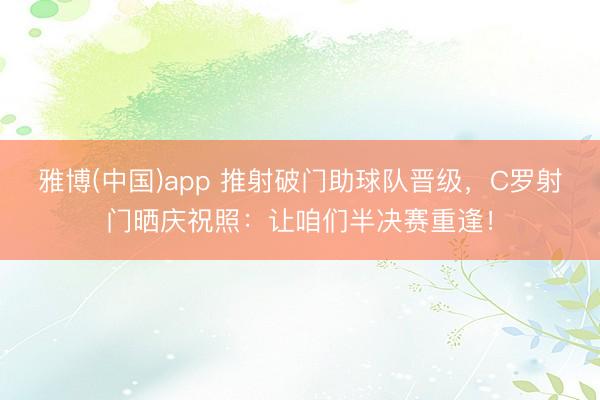 雅博(中国)app 推射破门助球队晋级，C罗射门晒庆祝照：让咱们半决赛重逢！