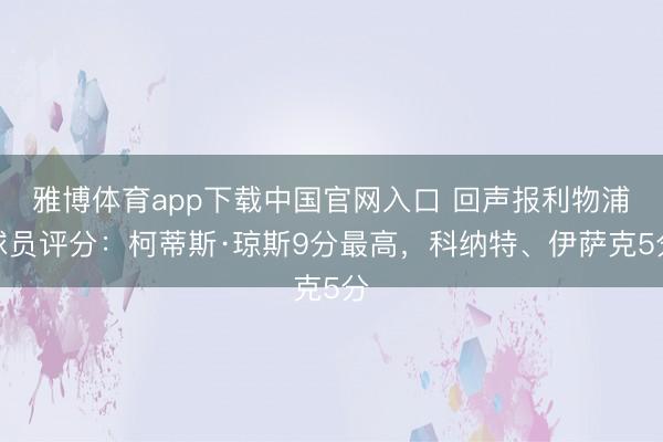 雅博体育app下载中国官网入口 回声报利物浦球员评分：柯蒂斯·琼斯9分最高，科纳特、伊萨克5分