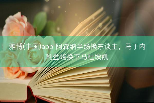雅博(中国)app 阿森纳半场换东谈主，马丁内利登场换下马杜埃凯