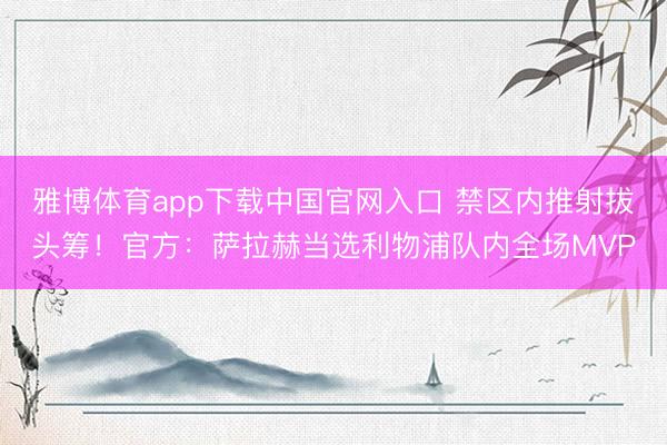 雅博体育app下载中国官网入口 禁区内推射拔头筹！官方：萨拉赫当选利物浦队内全场MVP