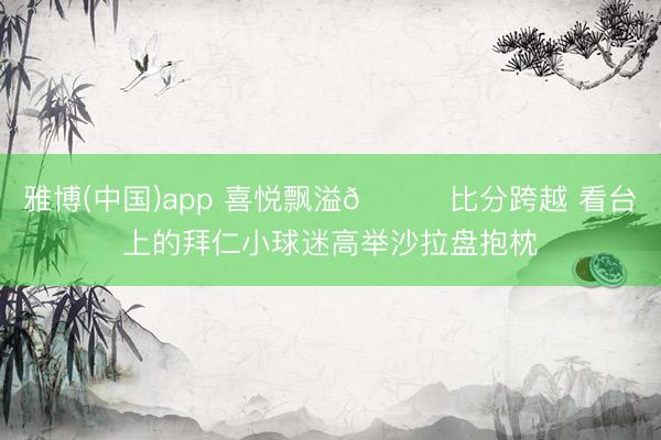 雅博(中国)app 喜悦飘溢😊比分跨越 看台上的拜仁小球迷高举沙拉盘抱枕