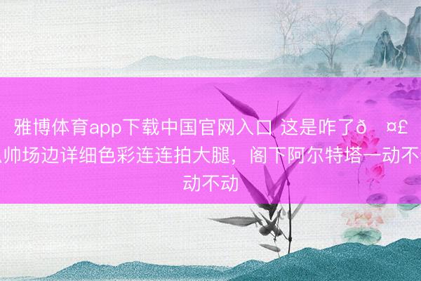 雅博体育app下载中国官网入口 这是咋了🤣瓜帅场边详细色彩连连拍大腿，<a href=