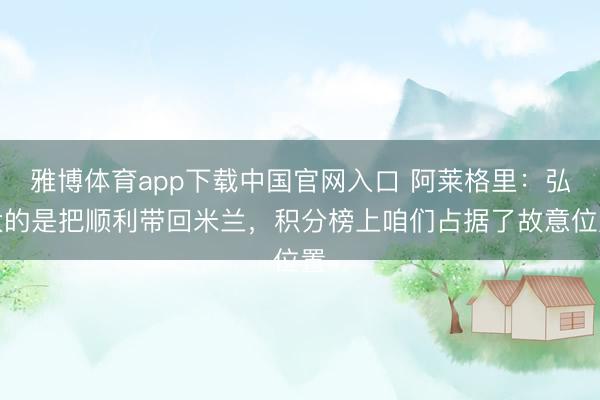 雅博体育app下载中国官网入口 阿莱格里：弘大的是把顺利带回米兰，积分榜上咱们占据了故意位置