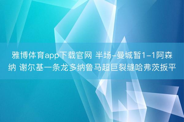 雅博体育app下载官网 半场-曼城暂1-1阿森纳 谢尔基一条龙多纳鲁马超巨裂缝哈弗茨扳平