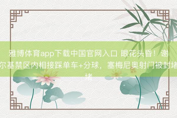 雅博体育app下载中国官网入口 眼花头昏！谢尔基禁区内相接踩单车+分球，塞梅尼奥射门被封堵