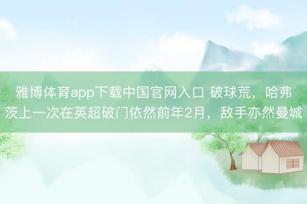 雅博体育app下载中国官网入口 破球荒，哈弗茨上一次在英超破门依然前年2月，敌手亦然曼城