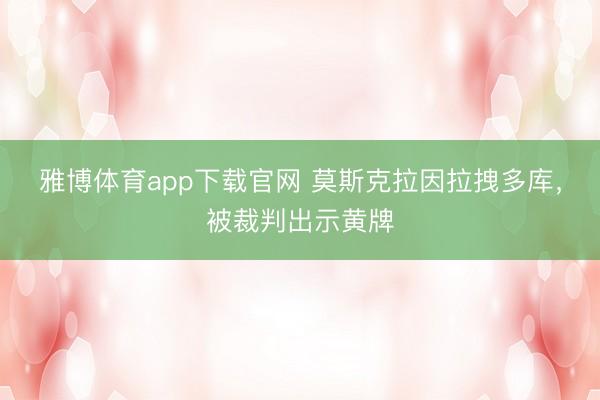 雅博体育app下载官网 莫斯克拉因拉拽多库，被裁判出示黄牌