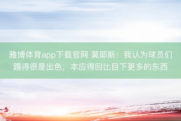 雅博体育app下载官网 莫耶斯：我认为球员们踢得很是出色，本应得回比目下更多的东西