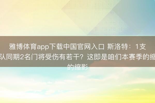 雅博体育app下载中国官网入口 斯洛特：1支球队同期2名门将受伤有若干？这即是咱们本赛季的缩影
