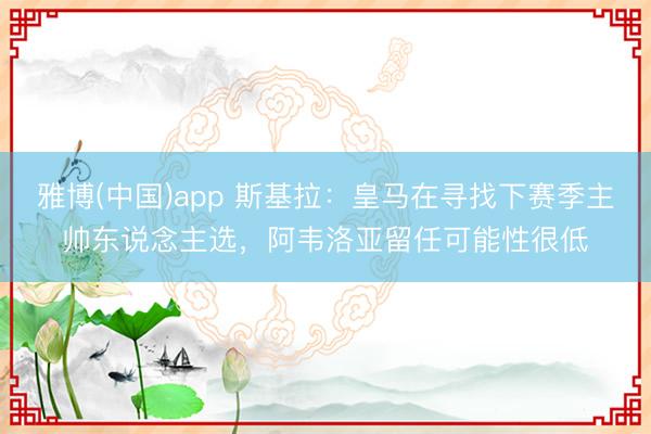 雅博(中国)app 斯基拉：皇马在寻找下赛季主帅东说念主选，阿韦洛亚留任可能性很低