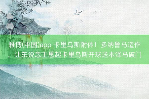 雅博(中国)app 卡里乌斯附体！多纳鲁马造作，让东说念主思起卡里乌斯开球送本泽马破门