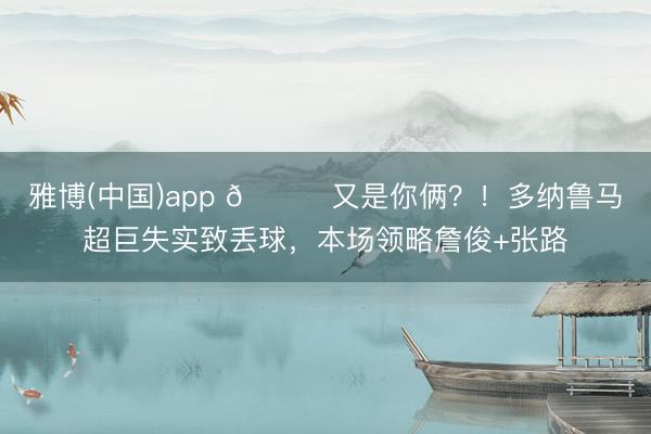雅博(中国)app 😂又是你俩？！多纳鲁马超巨失实致丢球，本场领略詹俊+张路