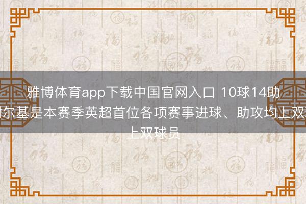 雅博体育app下载中国官网入口 10球14助，谢尔基是本赛季英超首位各项赛事进球、助攻均上双球员
