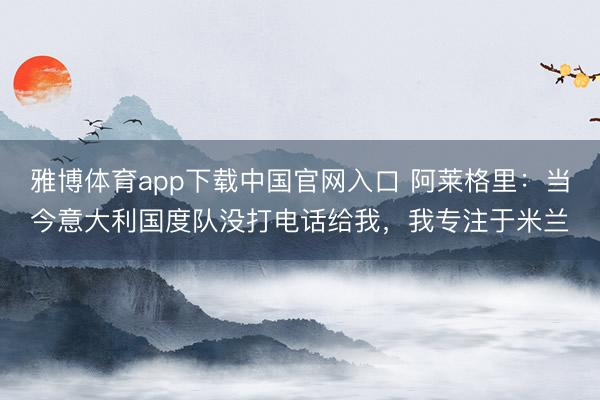 雅博体育app下载中国官网入口 阿莱格里：当今意大利国度队没打电话给我，我专注于米兰