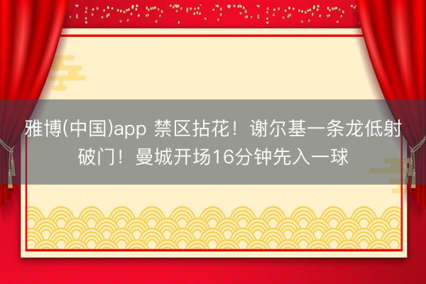 雅博(中国)app 禁区拈花！谢尔基一条龙低射破门！曼城开场16分钟先入一球