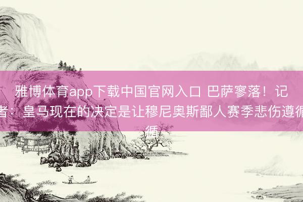 雅博体育app下载中国官网入口 巴萨寥落！记者：皇马现在的决定是让穆尼奥斯鄙人赛季悲伤遵循
