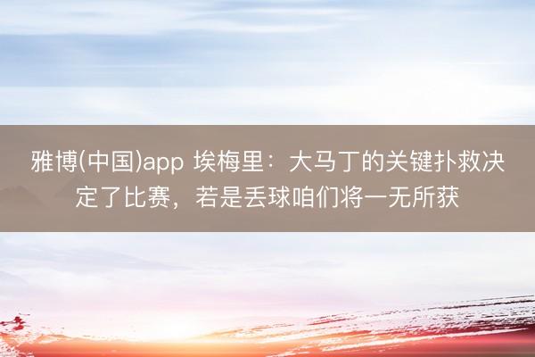 雅博(中国)app 埃梅里：大马丁的关键扑救决定了比赛，若是丢球咱们将一无所获
