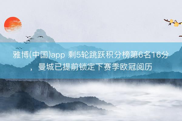 雅博(中国)app 剩5轮跳跃积分榜第6名16分，曼城已提前锁定下赛季欧冠阅历