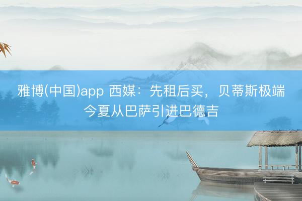 雅博(中国)app 西媒：先租后买，贝蒂斯极端今夏从巴萨引进巴德吉