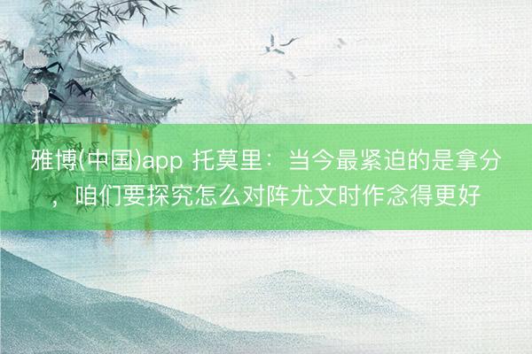 雅博(中国)app 托莫里：当今最紧迫的是拿分，咱们要探究怎么对阵尤文时作念得更好