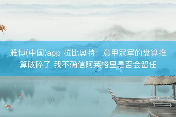 雅博(中国)app 拉比奥特：意甲冠军的盘算推算破碎了 我不确信阿莱格里是否会留任