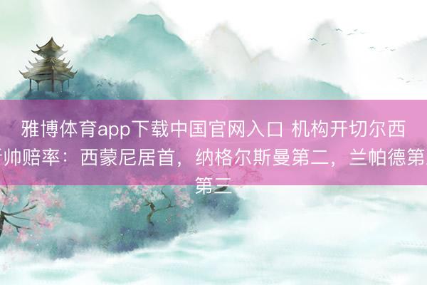 雅博体育app下载中国官网入口 机构开切尔西新帅赔率：西蒙尼居首，纳格尔斯曼第二，兰帕德第三
