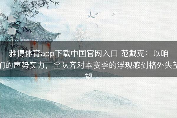 雅博体育app下载中国官网入口 范戴克：以咱们的声势实力，全队齐对本赛季的浮现感到格外失望