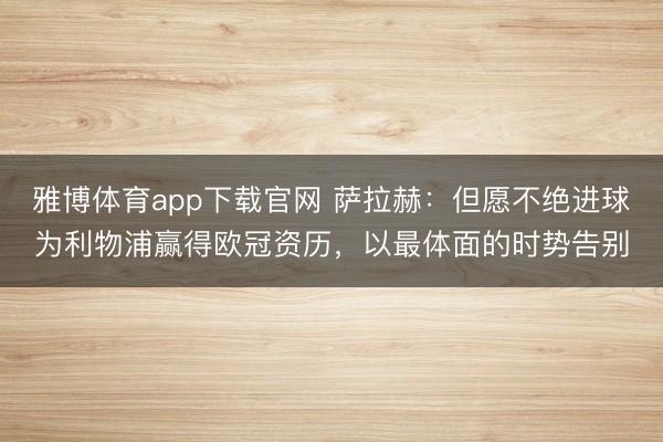 雅博体育app下载官网 萨拉赫：但愿不绝进球为利物浦赢得欧冠资历，以最体面的时势告别