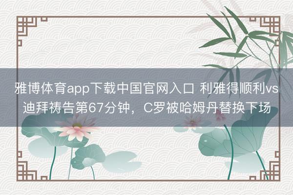 雅博体育app下载中国官网入口 利雅得顺利vs迪拜祷告第67分钟，C罗被哈姆丹替换下场