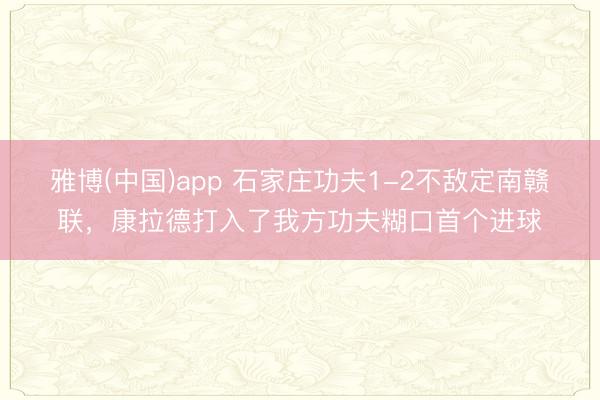 雅博(中国)app 石家庄功夫1-2不敌定南赣联，康拉德打入了我方功夫糊口首个进球