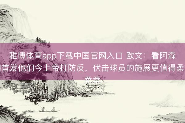 雅博体育app下载中国官网入口 欧文：看阿森纳首发他们今上帝打防反，伏击球员的施展更值得柔柔