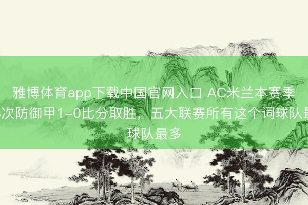 雅博体育app下载中国官网入口 AC米兰本赛季第8次防御甲1-0比分取胜，五大联赛所有这个词球队最多