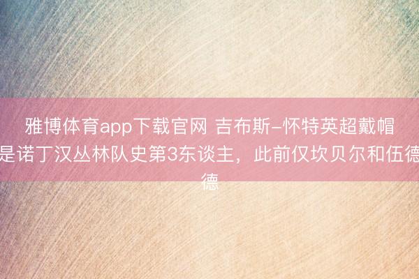 雅博体育app下载官网 吉布斯-怀特英超戴帽是诺丁汉丛林队史第3东谈主，此前仅坎贝尔和伍德