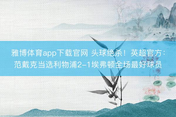 雅博体育app下载官网 头球绝杀！英超官方：范戴克当选利物浦2-1埃弗顿全场最好球员