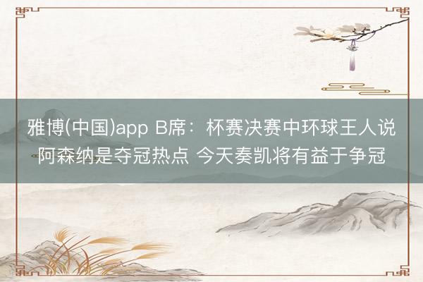 雅博(中国)app B席：杯赛决赛中环球王人说阿森纳是夺冠热点 今天奏凯将有益于争冠