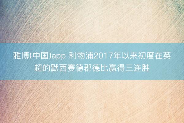 雅博(中国)app 利物浦2017年以来初度在英超的默西赛德郡德比赢得三连胜
