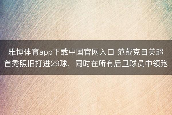 雅博体育app下载中国官网入口 范戴克自英超首秀照旧打进29球，同时在所有后卫球员中领跑