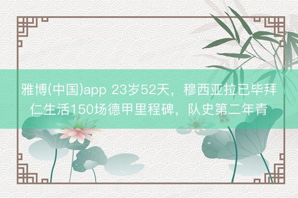 雅博(中国)app 23岁52天，穆西亚拉已毕拜仁生活150场德甲里程碑，队史第二年青
